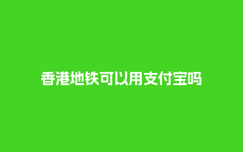 香港地铁可以用支付宝吗