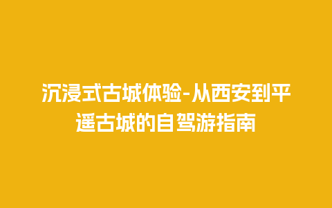 沉浸式古城体验-从西安到平遥古城的自驾游指南