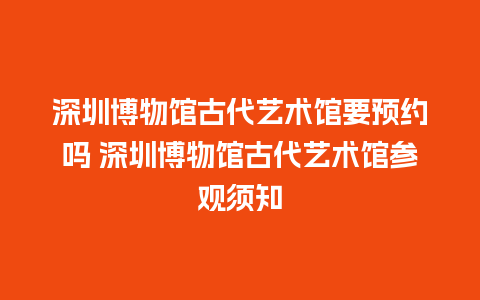 深圳博物馆古代艺术馆要预约吗 深圳博物馆古代艺术馆参观须知