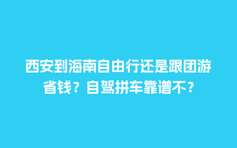 西安到海南自由行还是跟团游省钱？自驾拼车靠谱不？