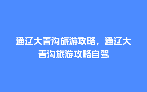 通辽大青沟旅游攻略，通辽大青沟旅游攻略自驾