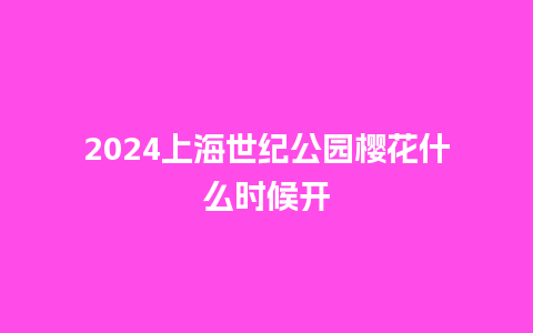 2024上海世纪公园樱花什么时候开