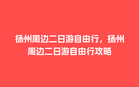 扬州周边二日游自由行，扬州周边二日游自由行攻略