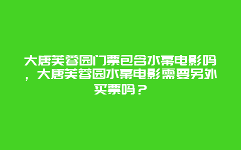 大唐芙蓉园门票包含水幕电影吗，大唐芙蓉园水幕电影需要另外买票吗？