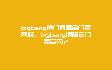 bigbang澳门演唱会门票网站，bigbang演唱会门票官网？