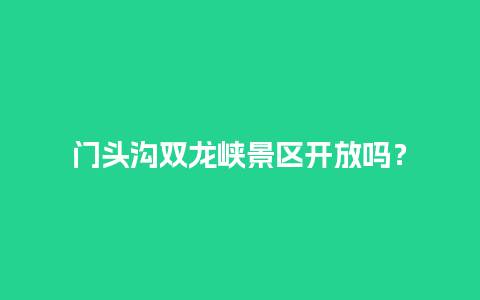 门头沟双龙峡景区开放吗？