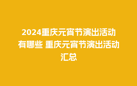 2024重庆元宵节演出活动有哪些 重庆元宵节演出活动汇总