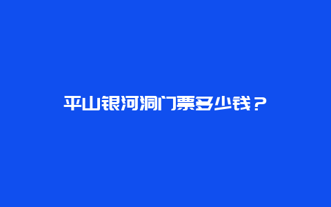 平山银河洞门票多少钱？