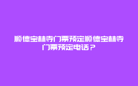 顺德宝林寺门票预定顺德宝林寺门票预定电话？