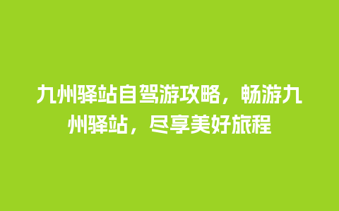 九州驿站自驾游攻略，畅游九州驿站，尽享美好旅程