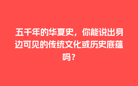 五千年的华夏史，你能说出身边可见的传统文化或历史底蕴吗？