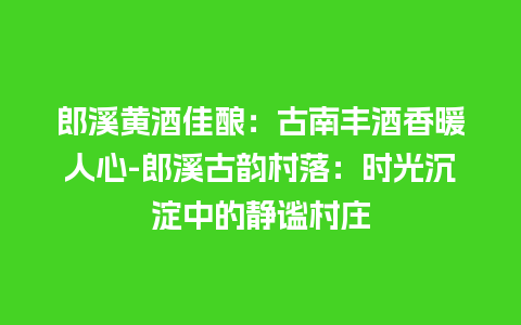 郎溪黄酒佳酿：古南丰酒香暖人心-郎溪古韵村落：时光沉淀中的静谧村庄