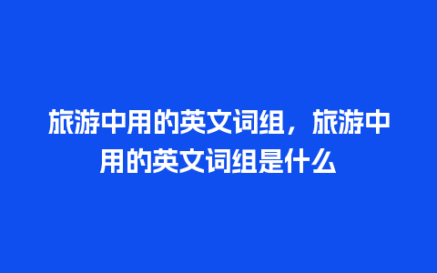 旅游中用的英文词组，旅游中用的英文词组是什么