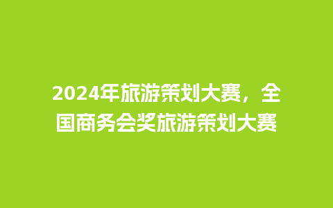 2024年旅游策划大赛，全国商务会奖旅游策划大赛