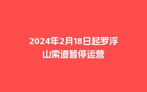 2024年2月18日起罗浮山索道暂停运营