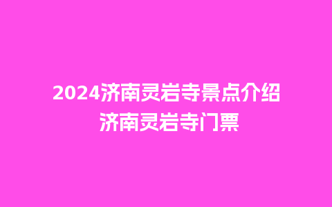 2024济南灵岩寺景点介绍 济南灵岩寺门票