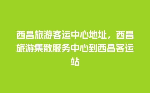 西昌旅游客运中心地址，西昌旅游集散服务中心到西昌客运站