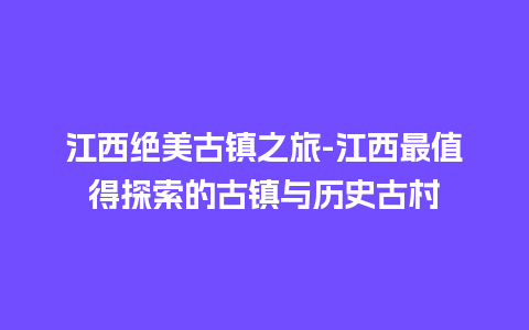 江西绝美古镇之旅-江西最值得探索的古镇与历史古村