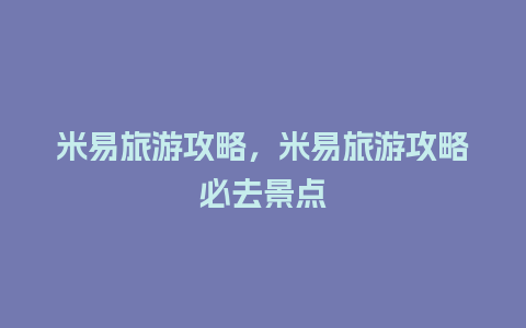 米易旅游攻略，米易旅游攻略必去景点