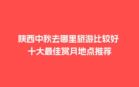 陕西中秋去哪里旅游比较好 十大最佳赏月地点推荐