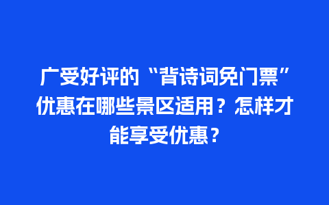 广受好评的“背诗词免门票”优惠在哪些景区适用？怎样才能享受优惠？