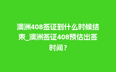 澳洲408签证到什么时候结束_澳洲签证408预估出签时间？