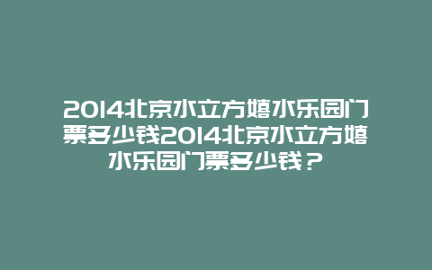 2024北京水立方嬉水乐园门票多少钱2024北京水立方嬉水乐园门票多少钱？