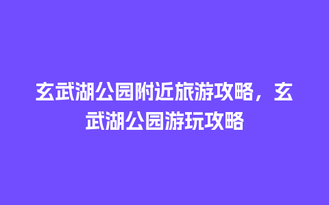 玄武湖公园附近旅游攻略，玄武湖公园游玩攻略