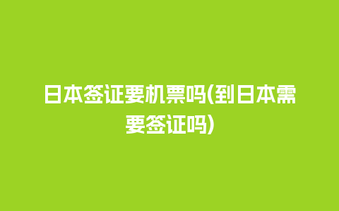 日本签证要机票吗(到日本需要签证吗)