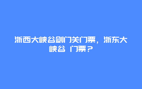 浙西大峡谷剑门关门票，浙东大峡谷 门票？