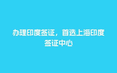 办理印度签证，首选上海印度签证中心