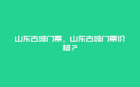 山东古城门票，山东古城门票价格？