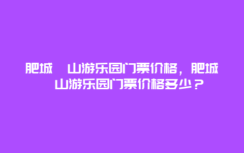 肥城栲山游乐园门票价格，肥城栲山游乐园门票价格多少？