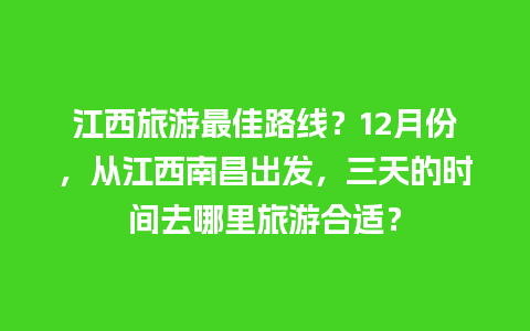 江西旅游最佳路线？12月份，从江西南昌出发，三天的时间去哪里旅游合适？