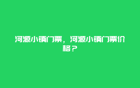 河源小镇门票，河源小镇门票价格？