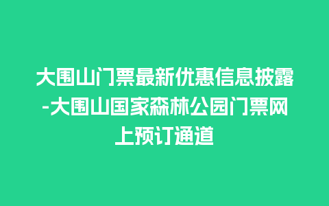 大围山门票最新优惠信息披露-大围山国家森林公园门票网上预订通道