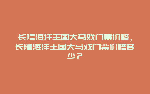 长隆海洋王国大马戏门票价格，长隆海洋王国大马戏门票价格多少？