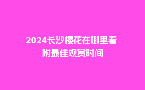 2024长沙樱花在哪里看 附最佳观赏时间