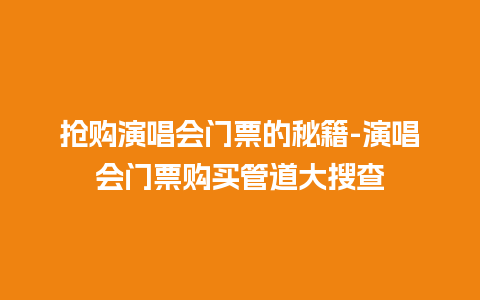 抢购演唱会门票的秘籍-演唱会门票购买管道大搜查