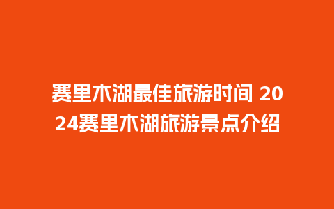 赛里木湖最佳旅游时间 2024赛里木湖旅游景点介绍