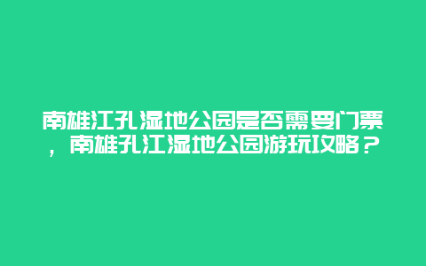 南雄江孔湿地公园是否需要门票，南雄孔江湿地公园游玩攻略？