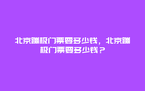 北京蹦极门票要多少钱，北京蹦极门票要多少钱？