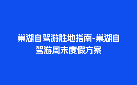 巢湖自驾游胜地指南-巢湖自驾游周末度假方案