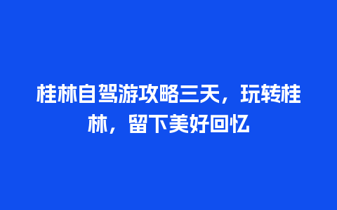 桂林自驾游攻略三天，玩转桂林，留下美好回忆