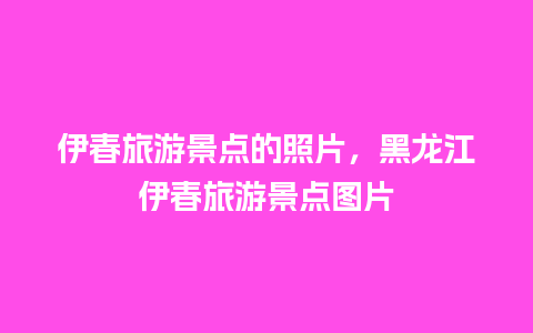 伊春旅游景点的照片，黑龙江伊春旅游景点图片