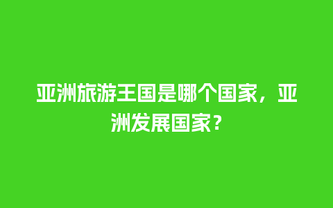 亚洲旅游王国是哪个国家，亚洲发展国家？