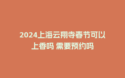 2024上海云翔寺春节可以上香吗 需要预约吗