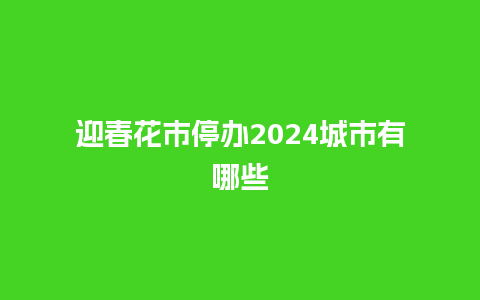 迎春花市停办2024城市有哪些