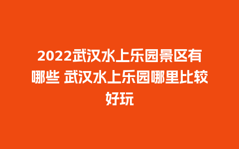 2022武汉水上乐园景区有哪些 武汉水上乐园哪里比较好玩