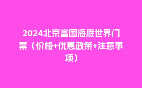 2024北京富国海底世界门票（价格+优惠政策+注意事项）